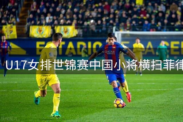 U17女排世锦赛中国小将横扫菲律宾 卫冕冠军展现统治力